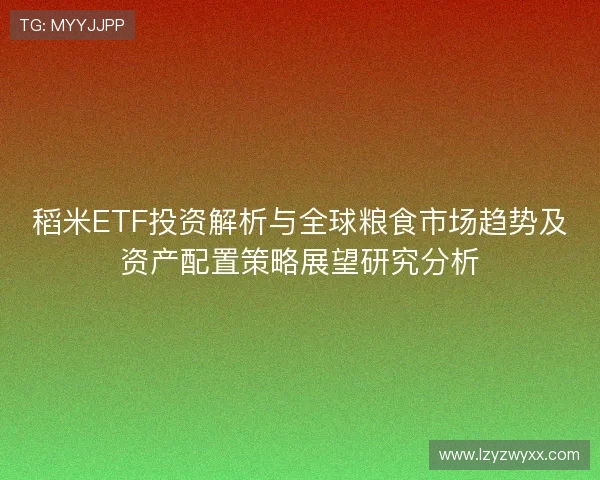 稻米ETF投资解析与全球粮食市场趋势及资产配置策略展望研究分析
